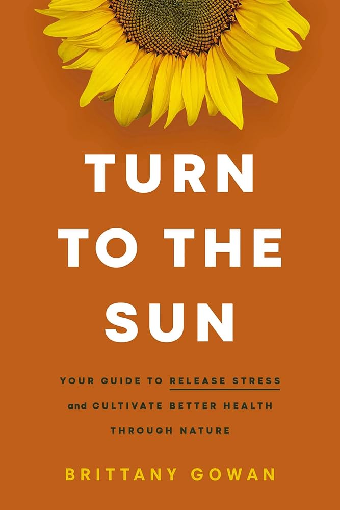 TURN TO THE SUN : YOUR GUIDE TO RELEASE STRESS AND CULTIVATE BETTER HEALTH THROUGH NATURE